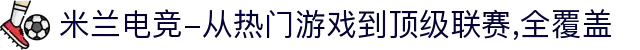 米兰电竞-从热门游戏到顶级联赛,全覆盖